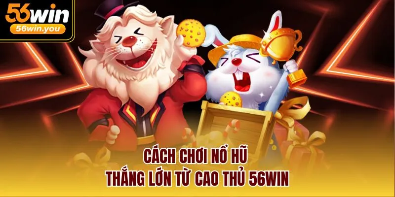 Cách chơi nổ hũ thắng lớn từ cao thủ 56WIN