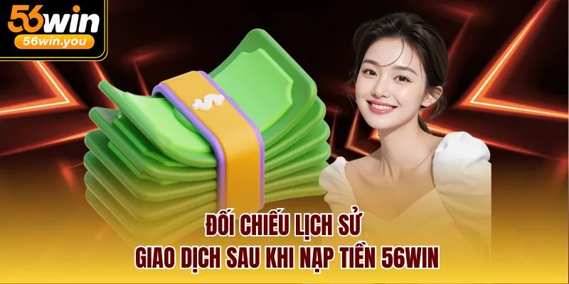 Đối chiếu lịch sử giao dịch sau khi nạp tiền 56Win