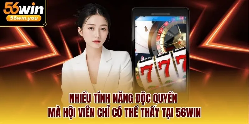 Nhiều tính năng độc quyền mà hội viên chỉ có thể thấy tại 56WIN